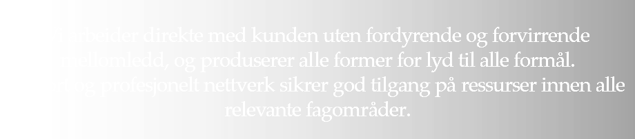 &nbsp;Vi arbeider direkte med kunden uten fordyrende og forvirrende mellomledd, og produserer alle former for lyd til alle formål. Et stort og profesjonelt nettverk sikrer god tilgang på ressurser innen alle relevante fagområder. 
